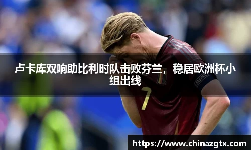 卢卡库双响助比利时队击败芬兰，稳居欧洲杯小组出线