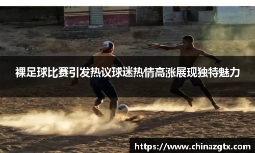 裸足球比赛引发热议球迷热情高涨展现独特魅力