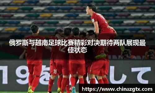 俄罗斯与越南足球比赛精彩对决期待两队展现最佳状态