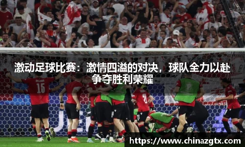 激动足球比赛：激情四溢的对决，球队全力以赴争夺胜利荣耀