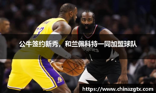 公牛签约新秀，和兰佩科特一同加盟球队