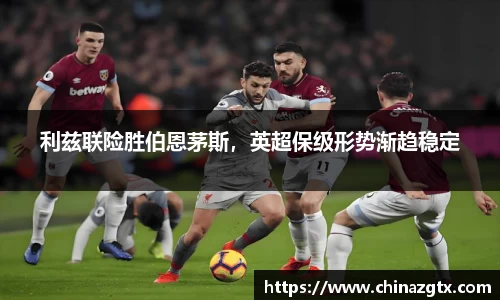 利兹联险胜伯恩茅斯，英超保级形势渐趋稳定