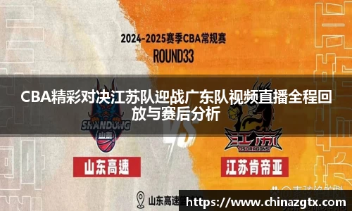 CBA精彩对决江苏队迎战广东队视频直播全程回放与赛后分析