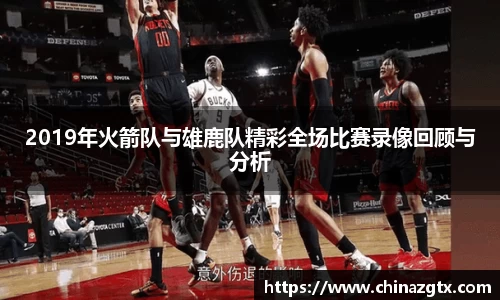 2019年火箭队与雄鹿队精彩全场比赛录像回顾与分析