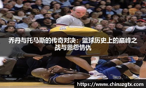 乔丹与托马斯的传奇对决：篮球历史上的巅峰之战与恩怨情仇