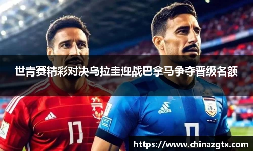 世青赛精彩对决乌拉圭迎战巴拿马争夺晋级名额