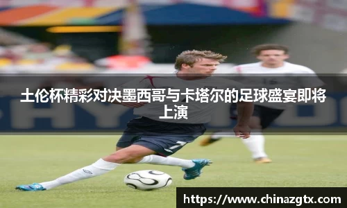 土伦杯精彩对决墨西哥与卡塔尔的足球盛宴即将上演