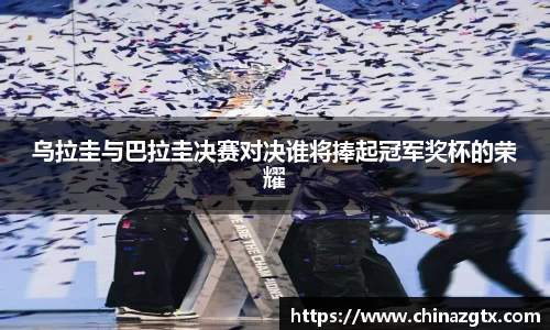 乌拉圭与巴拉圭决赛对决谁将捧起冠军奖杯的荣耀
