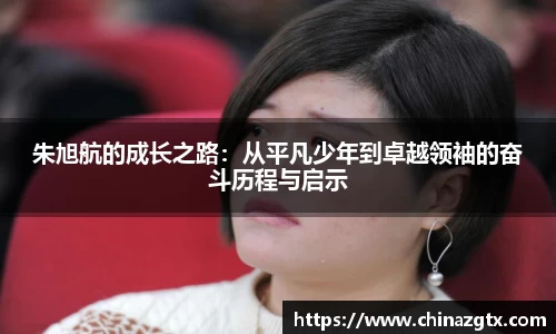 朱旭航的成长之路：从平凡少年到卓越领袖的奋斗历程与启示