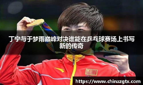 丁宁与于梦雨巅峰对决谁能在乒乓球赛场上书写新的传奇