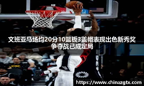 文班亚马场均20分10篮板3盖帽表现出色新秀奖争夺战已成定局