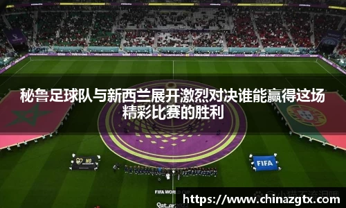 秘鲁足球队与新西兰展开激烈对决谁能赢得这场精彩比赛的胜利