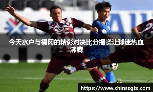 今天水户与福冈的精彩对决比分揭晓让球迷热血沸腾