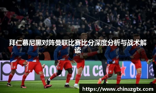 拜仁慕尼黑对阵曼联比赛比分深度分析与战术解读