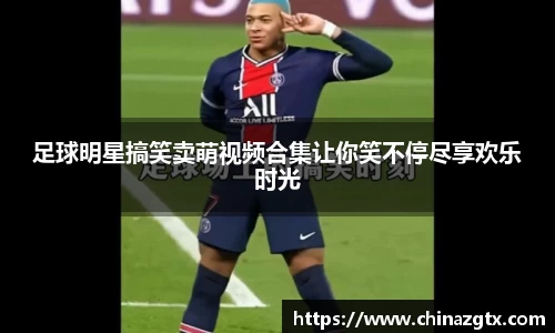 足球明星搞笑卖萌视频合集让你笑不停尽享欢乐时光