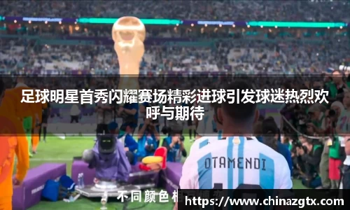 足球明星首秀闪耀赛场精彩进球引发球迷热烈欢呼与期待